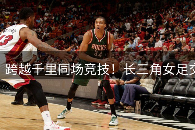 跨越千里同场竞技！长三角女足交流圈再扩容